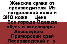 Женские сумки от производителя. Из натуральной кожи и ЭКО кожи. › Цена ­ 1 000 - Все города Одежда, обувь и аксессуары » Аксессуары   . Приморский край,Лесозаводский г. о. 